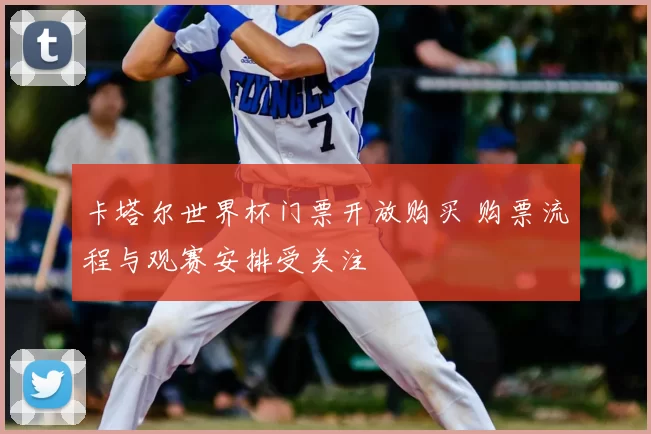 卡塔尔世界杯门票开放购买 购票流程与观赛安排受关注