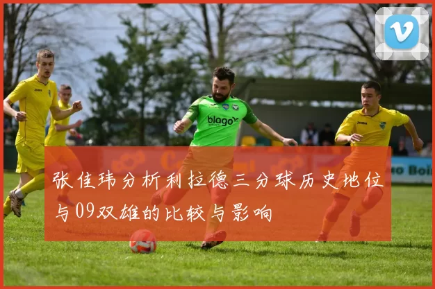 张佳玮分析利拉德三分球历史地位与09双雄的比较与影响