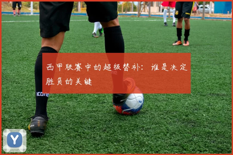 西甲联赛中的超级替补：谁是决定胜负的关键
