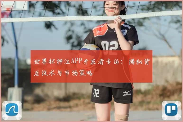 世界杯押注APP开发者专访:揭秘背后技术与市场策略