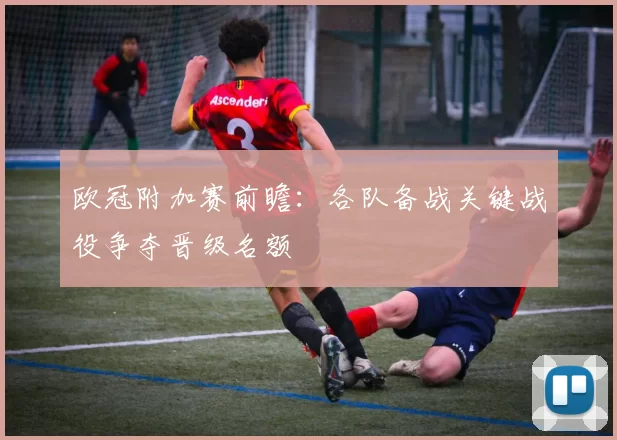 欧冠附加赛前瞻:各队备战关键战役争夺晋级名额