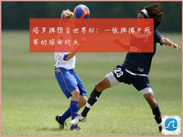 塔罗牌预言世界杯:一张牌揭开冠军的宿命对决