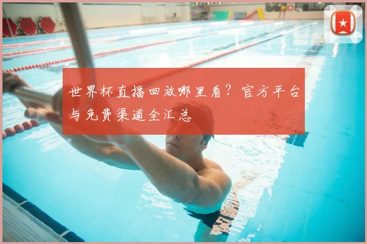 世界杯直播回放哪里看？官方平台与免费渠道全汇总