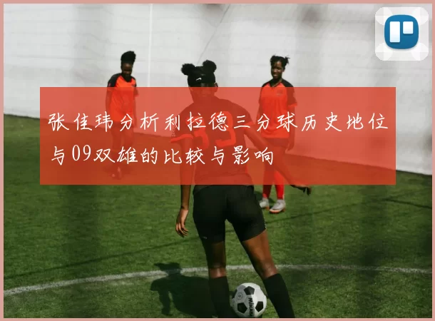 张佳玮分析利拉德三分球历史地位与09双雄的比较与影响