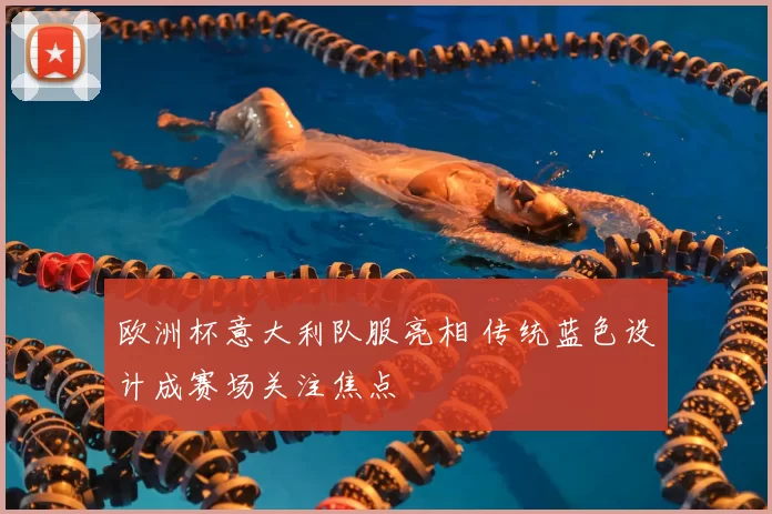 欧洲杯意大利队服亮相 传统蓝色设计成赛场关注焦点