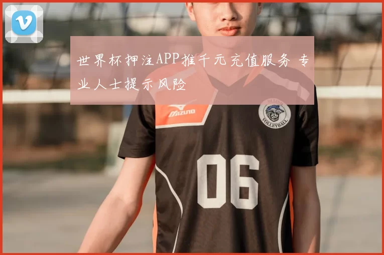 世界杯押注APP推千元充值服务 专业人士提示风险