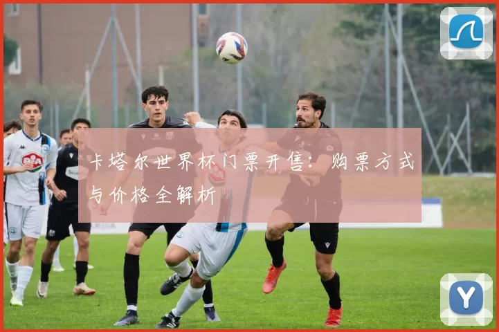 卡塔尔世界杯门票开售:购票方式与价格全解析