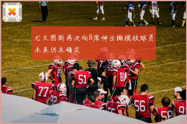 尤文图斯再次向B席伸出橄榄枝球员未来仍未确定