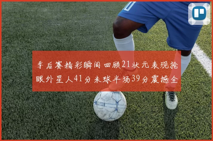 季后赛精彩瞬间回顾21状元表现抢眼外星人41分米球半场39分震撼全场