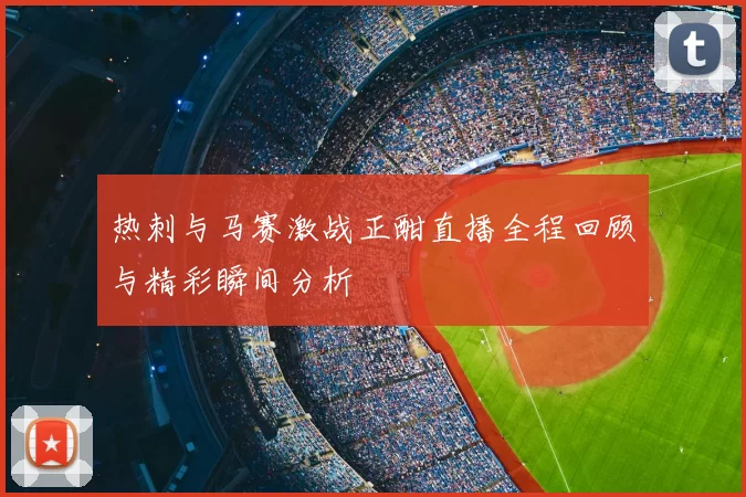 热刺与马赛激战正酣直播全程回顾与精彩瞬间分析