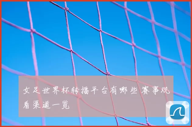 女足世界杯转播平台有哪些 赛事观看渠道一览