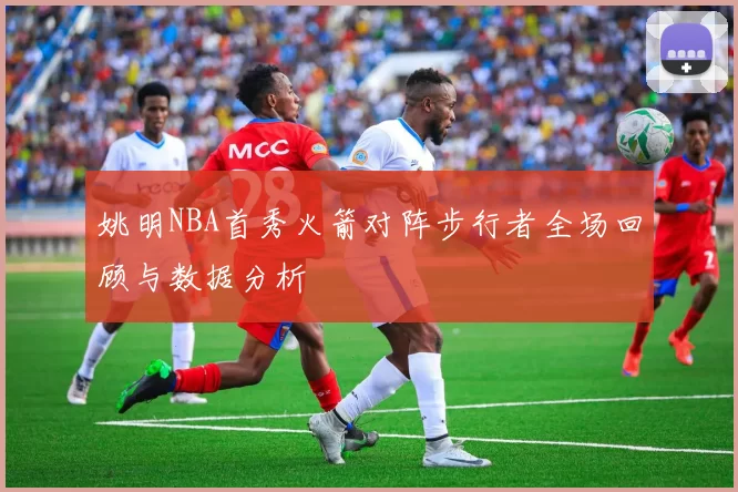 姚明NBA首秀火箭对阵步行者全场回顾与数据分析