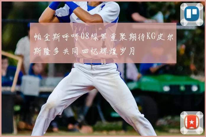 帕金斯呼吁08绿军重聚期待KG皮尔斯隆多共同回忆辉煌岁月