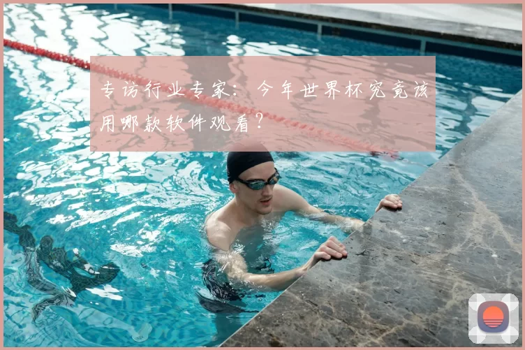专访行业专家:今年世界杯究竟该用哪款软件观看?