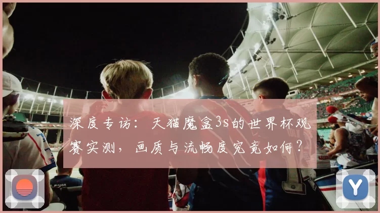 深度专访:天猫魔盒3s的世界杯观赛实测,画质与流畅度究竟如何?