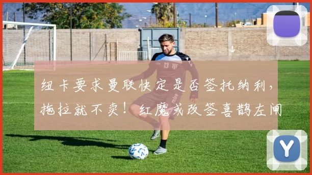 纽卡要求曼联快定是否签托纳利，拖拉就不卖！红魔或改签喜鹊左闸