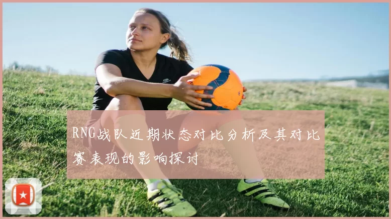 RNG战队近期状态对比分析及其对比赛表现的影响探讨