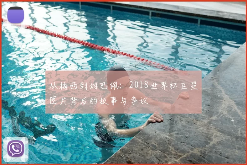 从梅西到姆巴佩：2018世界杯巨星图片背后的故事与争议