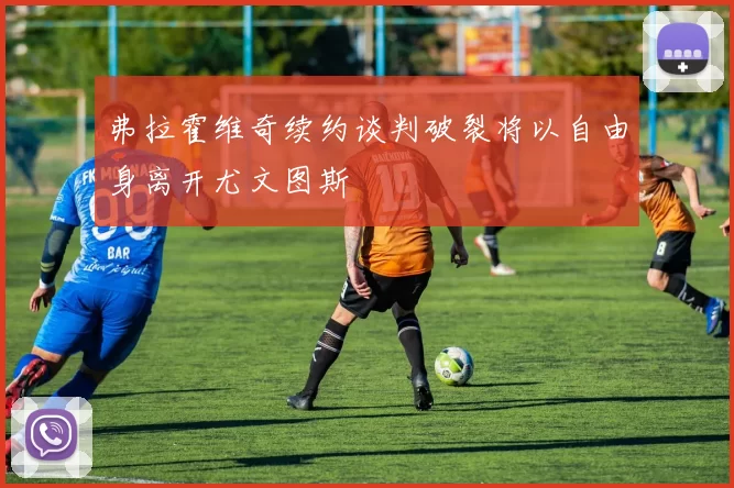 弗拉霍维奇续约谈判破裂将以自由身离开尤文图斯
