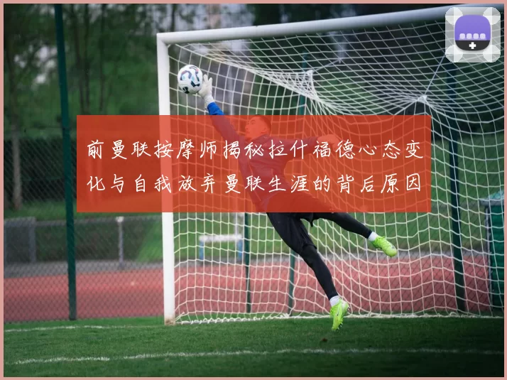 前曼联按摩师揭秘拉什福德心态变化与自我放弃曼联生涯的背后原因