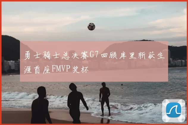 勇士骑士总决赛G7回顾库里斩获生涯首座FMVP奖杯