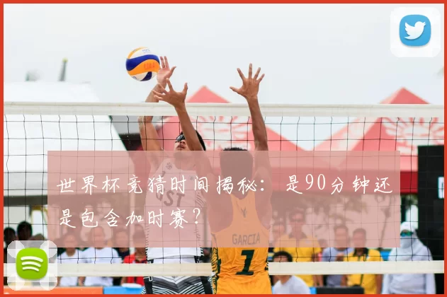 世界杯竞猜时间揭秘：是90分钟还是包含加时赛？