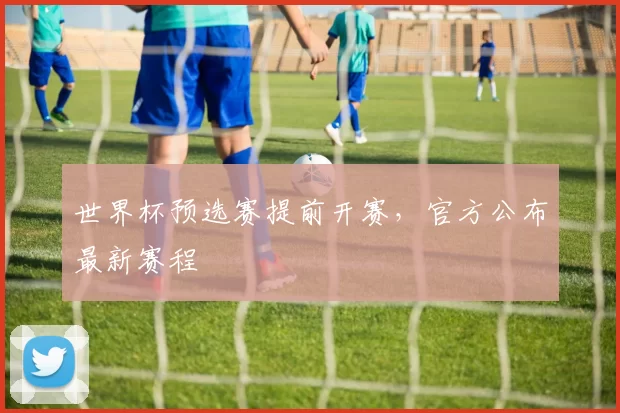 世界杯预选赛提前开赛，官方公布最新赛程