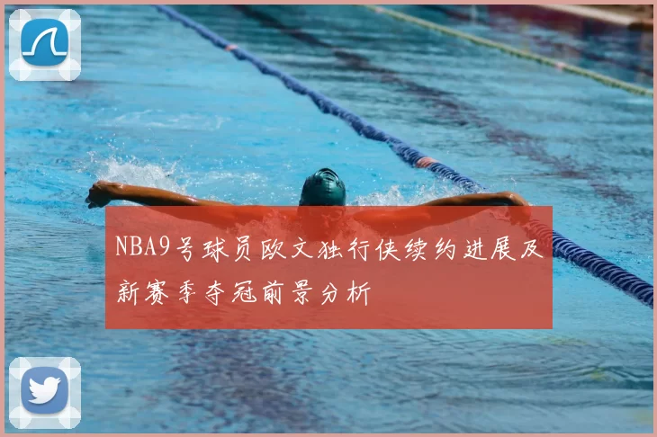 NBA9号球员欧文独行侠续约进展及新赛季夺冠前景分析