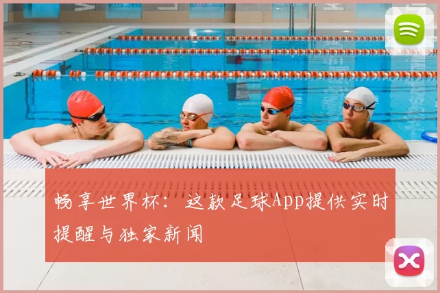 畅享世界杯:这款足球App提供实时提醒与独家新闻