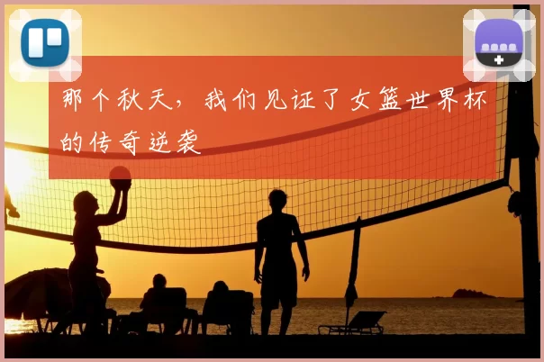那个秋天，我们见证了女篮世界杯的传奇逆袭