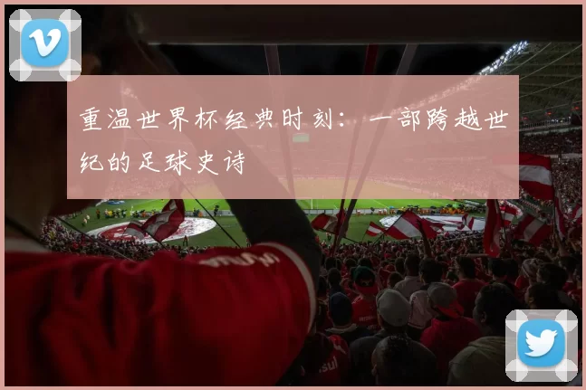 重温世界杯经典时刻：一部跨越世纪的足球史诗