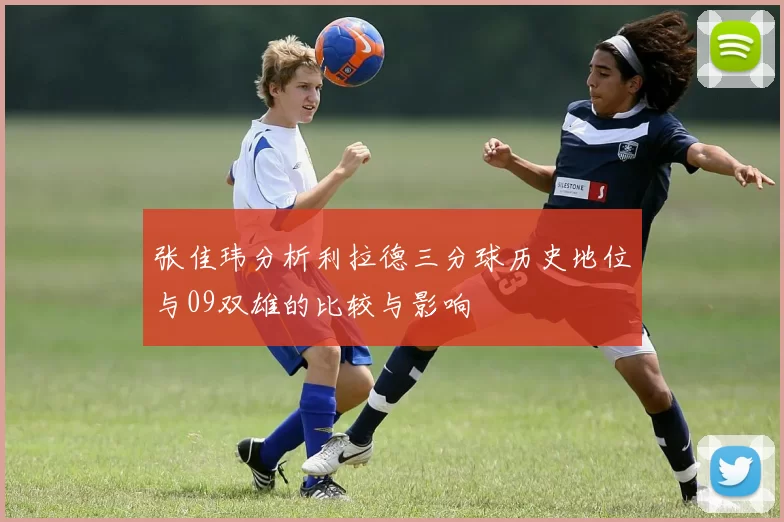 张佳玮分析利拉德三分球历史地位与09双雄的比较与影响