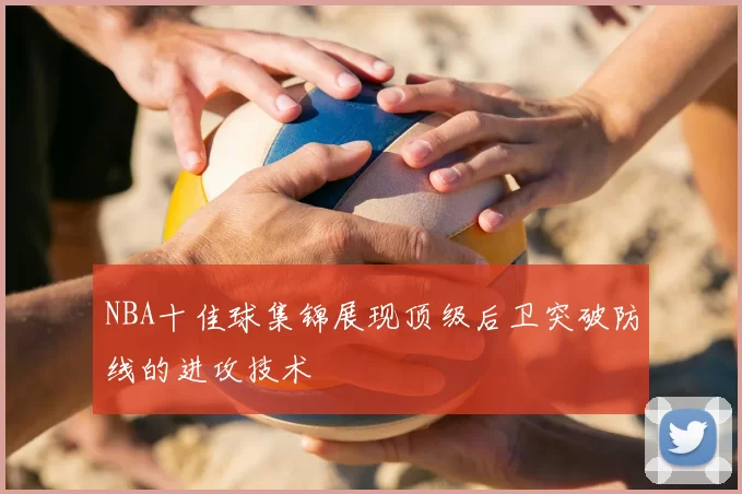 NBA十佳球集锦展现顶级后卫突破防线的进攻技术