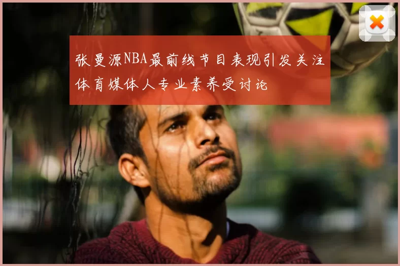张曼源NBA最前线节目表现引发关注体育媒体人专业素养受讨论