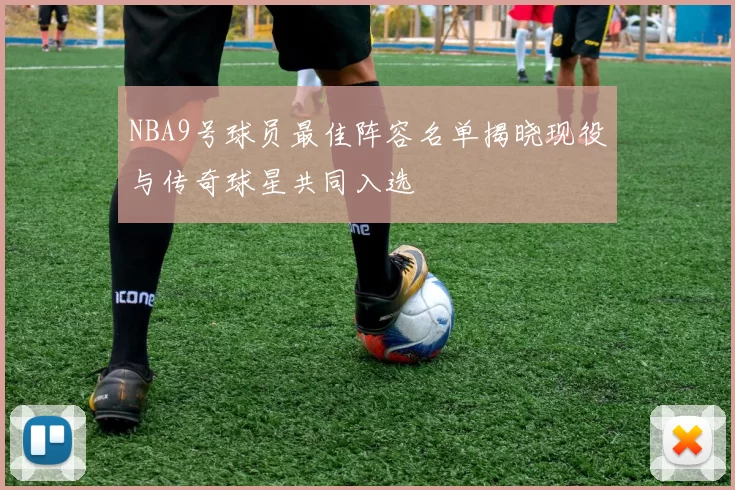 NBA9号球员最佳阵容名单揭晓现役与传奇球星共同入选
