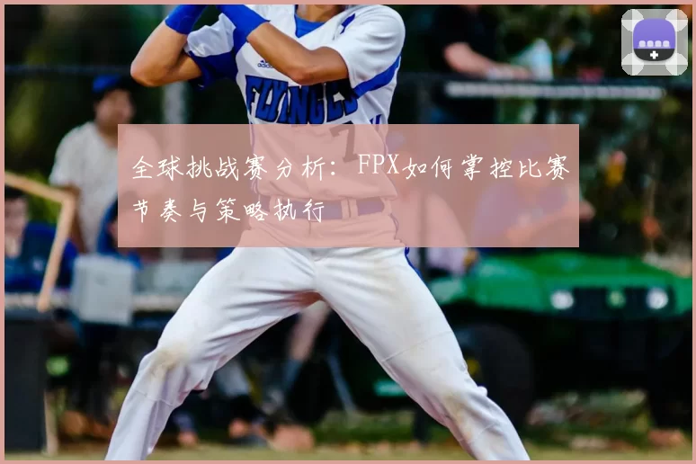 全球挑战赛分析：FPX如何掌控比赛节奏与策略执行