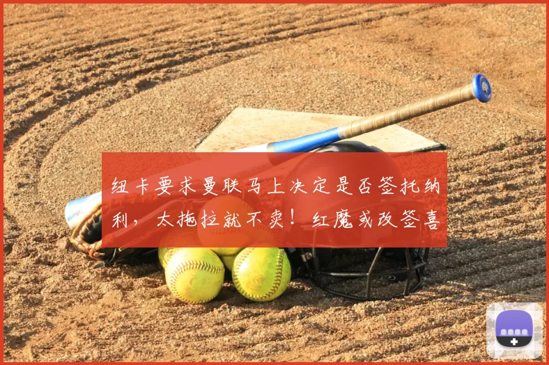 纽卡要求曼联马上决定是否签托纳利，太拖拉就不卖！红魔或改签喜鹊另一人_刘易斯·霍尔_阿森纳_罗马
