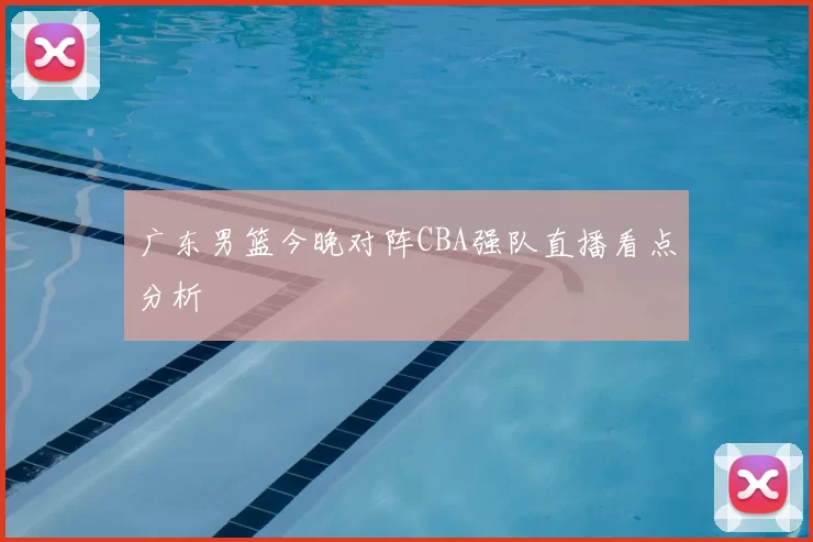 广东男篮今晚对阵CBA强队直播看点分析