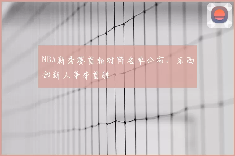 NBA新秀赛首轮对阵名单公布,东西部新人争夺首胜