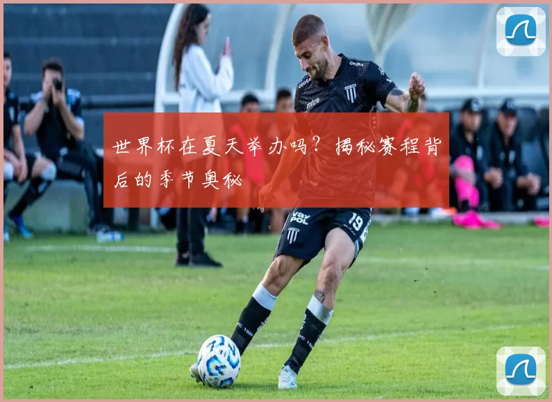 世界杯在夏天举办吗？揭秘赛程背后的季节奥秘