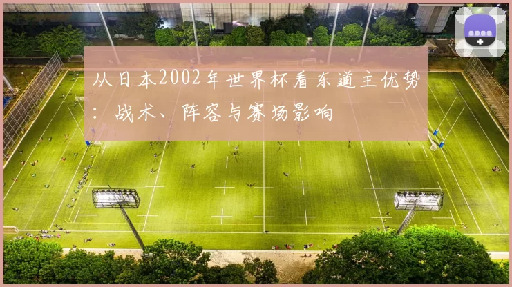 从日本2002年世界杯看东道主优势:战术、阵容与赛场影响