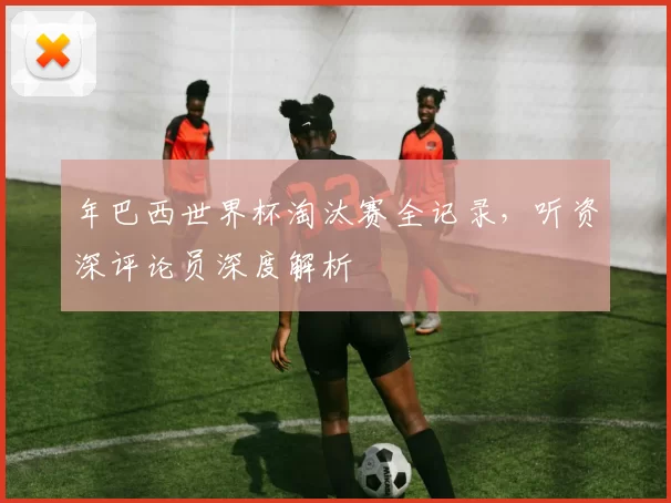 年巴西世界杯淘汰赛全记录，听资深评论员深度解析