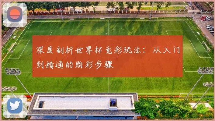深度剖析世界杯竞彩玩法:从入门到精通的购彩步骤
