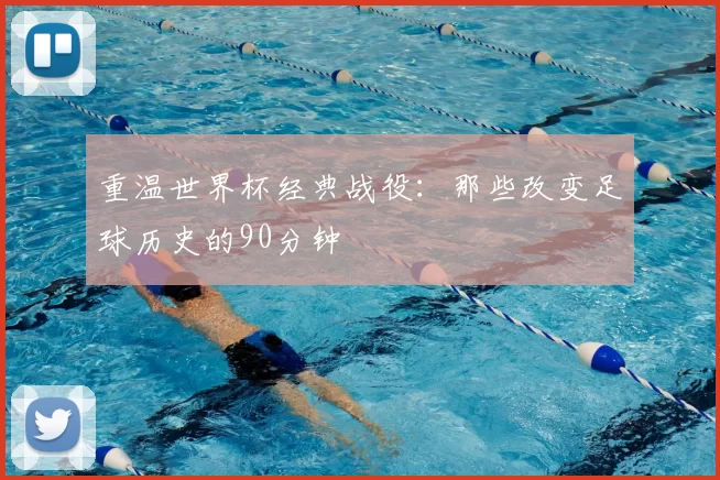 重温世界杯经典战役：那些改变足球历史的90分钟