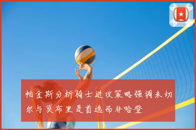 帕金斯分析骑士进攻策略强调米切尔与莫布里是首选而非哈登