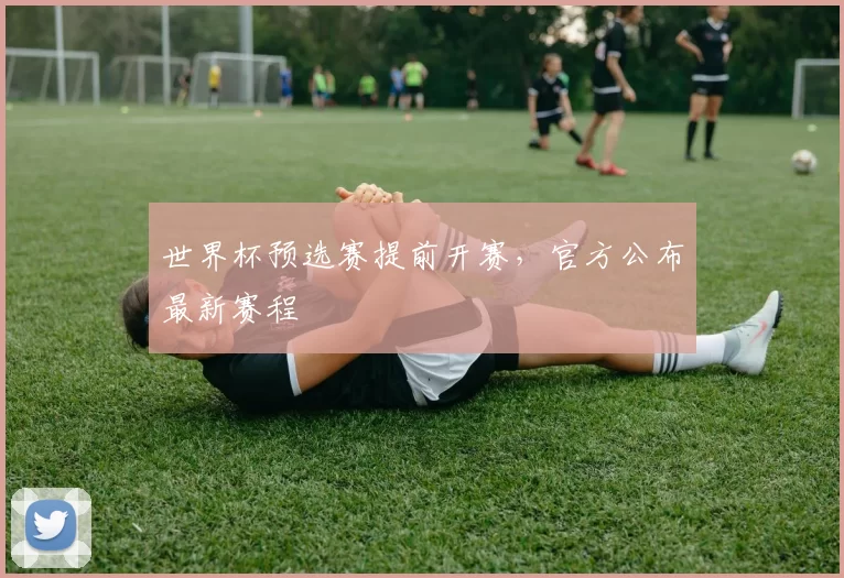 世界杯预选赛提前开赛，官方公布最新赛程