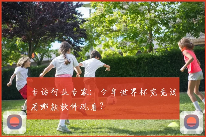 专访行业专家:今年世界杯究竟该用哪款软件观看?