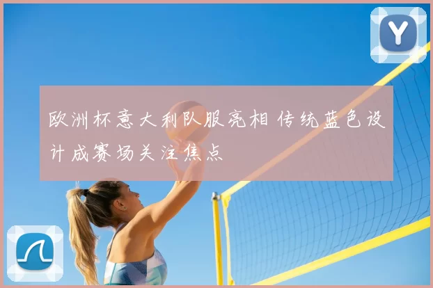 欧洲杯意大利队服亮相 传统蓝色设计成赛场关注焦点