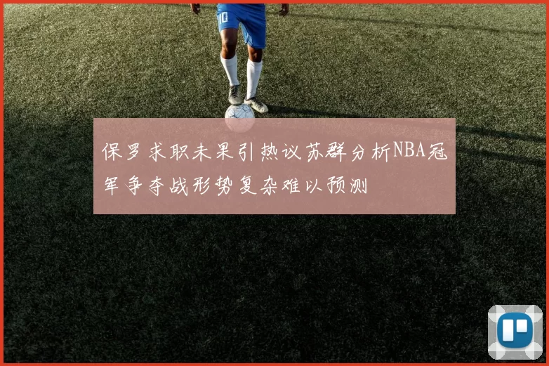 保罗求职未果引热议苏群分析NBA冠军争夺战形势复杂难以预测