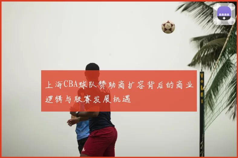 上海CBA球队赞助商扩容背后的商业逻辑与联赛发展机遇